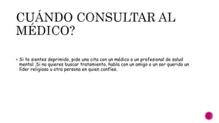  Si te sientes deprimido, pide una cita con un médico o un profesional de salud
mental .Si no quieres buscar tratamiento, habla con un amigo o un ser querido un
líder religioso u otra persona en quien confíes.
 