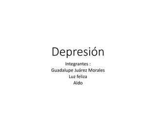 Depresión
Integrantes :
Guadalupe Juárez Morales
Luz feliza
Aldo
 