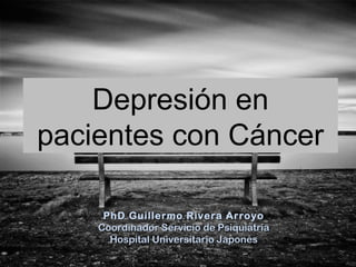 Depresión en
pacientes con Cáncer
PhD Guillermo Rivera ArroyoPhD Guillermo Rivera Arroyo
Coordinador Servicio de PsiquiatríaCoordinador Servicio de Psiquiatría
Hospital Universitario JaponésHospital Universitario Japonés
 