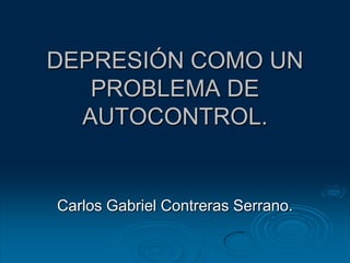 DEPRESIÓN COMO UN PROBLEMA DE AUTOCONTROL. Carlos Gabriel Contreras Serrano.  