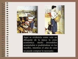 Aquí se evidencia como veía un
dibujante de la época la crisis
económica: stocks invendidos
acumulados o pudriéndose en los
muelles, mientras el ama de casa
no puede comprar lo necesario.
 