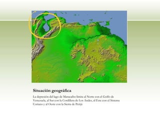 Situación geográfica
La depresión del lago de Maracaibo limita al Norte con el Golfo de
Venezuela, al Sur con la Cordillera de Los Andes, al Este con el Sistema
Coriano y al Oeste con la Sierra de Perijá
 