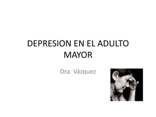 DEPRESION EN EL ADULTO
MAYOR
Dra. Vázquez
 