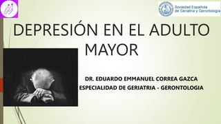 DEPRESIÓN EN EL ADULTO
MAYOR
DR. EDUARDO EMMANUEL CORREA GAZCA
ESPECIALIDAD DE GERIATRIA - GERONTOLOGIA
 