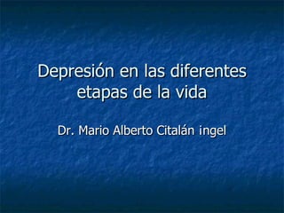 Depresión en las diferentes etapas de la vida Dr. Mario Alberto Citalán Ángel 