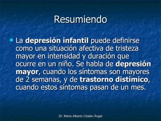 Resumiendo <ul><li>La  depresión infantil  puede definirse como una situación afectiva de tristeza mayor en intensidad y d...