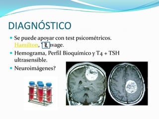 DIAGNÓSTICO
 Se puede apoyar con test psicométricos.
  Hamilton, Yesavage.
 Hemograma, Perfil Bioquímico y T4 + TSH
  ultrasensible.
 Neuroimágenes?
 