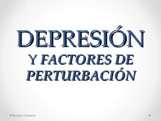 DEPRESIÓN Y  FACTORES DE PERTURBACIÓN Ricardo Cardona 