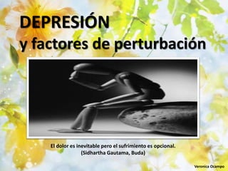 DEPRESIÓN
y factores de perturbación




    El dolor es inevitable pero el sufrimiento es opcional.
                  (Sidhartha Gautama, Buda)

                                                              Veronica Ocampo
 