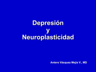 Depresión y Neuroplasticidad Antero Vásquez Mejía V., MD 