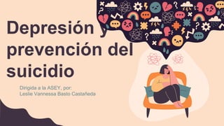 Depresión y
prevención del
suicidio
Dirigida a la ASEY, por:
Leslie Vannessa Basto Castañeda
 