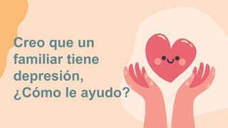 Creo que un
familiar tiene
depresión,
¿Cómo le ayudo?
 
