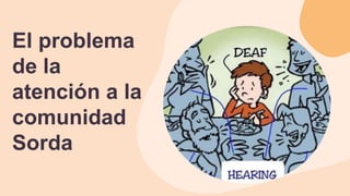 El problema
de la
atención a la
comunidad
Sorda
 