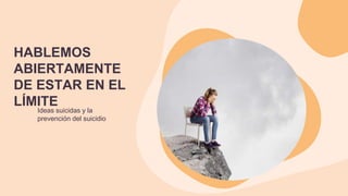 Ideas suicidas y la
prevención del suicidio
HABLEMOS
ABIERTAMENTE
DE ESTAR EN EL
LÍMITE
 