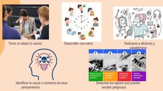Tener un aliado (o varios) Desarrollar una rutina Dedicarse a aficiones y
pasatiempos
Identificar la causa o comienzo de esos
pensamientos
Desechar los objetos que puedan
resultar peligrosos
 