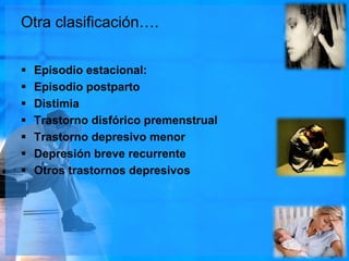 Otra clasificación….
 Episodio estacional:
 Episodio postparto
 Distimia
 Trastorno disfórico premenstrual
 Trastorno depresivo menor
 Depresión breve recurrente
 Otros trastornos depresivos
 