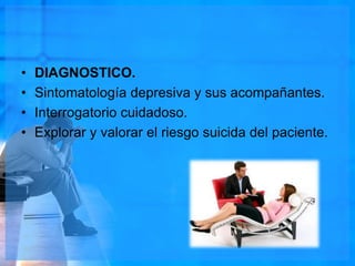 • DIAGNOSTICO.
• Sintomatología depresiva y sus acompañantes.
• Interrogatorio cuidadoso.
• Explorar y valorar el riesgo suicida del paciente.
 