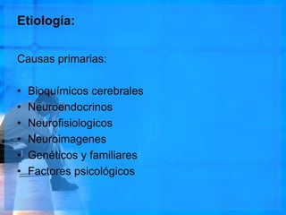 Etiología:
Causas primarias:
• Bioquímicos cerebrales
• Neuroendocrinos
• Neurofisiologicos
• Neuroimagenes
• Genéticos y familiares
• Factores psicológicos
 