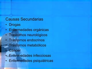 Causas Secundarias
• Drogas
• Enfermedades orgánicas
• Trastornos neurológicos
• Trastornos endocrinos
• Trastornos metabólicos
• Cáncer
• Enfermedades infecciosas
• Enfermedades psiquiátricas
 