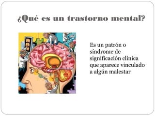 ¿Qué es un trastorno mental?
Es un patrón o
síndrome de
significación clínica
que aparece vinculado
a algún malestar
 