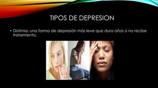TIPOS DE DEPRESION
• Distimia: una forma de depresión más leve que dura años si no recibe
tratamiento.

 