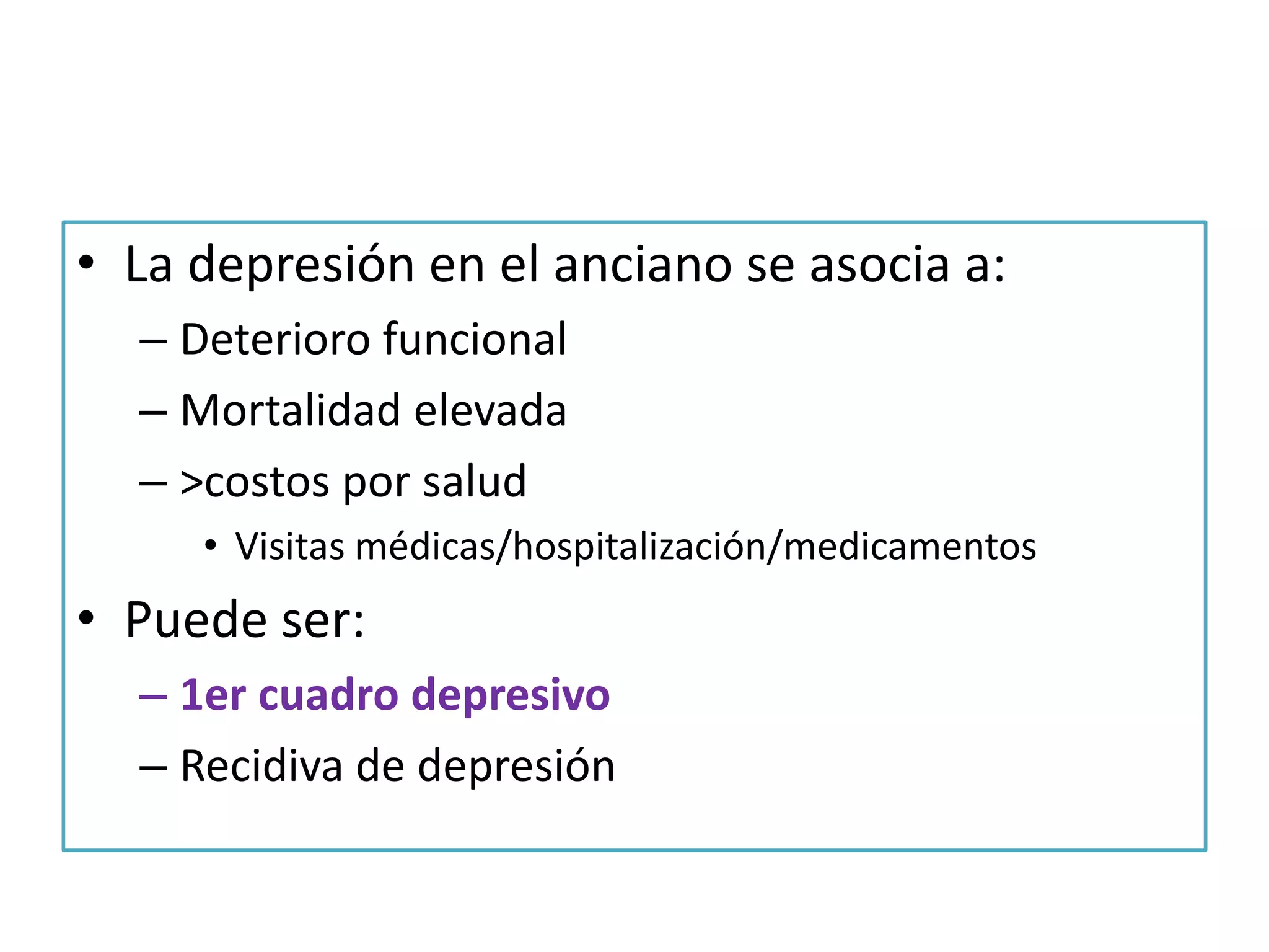 • La depresión en el anciano se asocia a:
– Deterioro funcional
– Mortalidad elevada
– >costos por salud
• Visitas médicas/hospitalización/medicamentos

• Puede ser:
– 1er cuadro depresivo
– Recidiva de depresión

 
