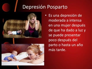 Depresión Posparto
• Es una depresión de
moderada a intensa
en una mujer después
de que ha dado a luz y
se puede presentar
poco después del
parto o hasta un año
más tarde.
 