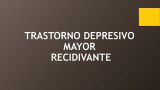 TRASTORNO DEPRESIVO
MAYOR
RECIDIVANTE
 