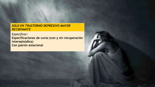 SOLO EN TRASTORNO DEPRESIVO MAYOR
RECIDIVANTE
Especificar:
Especificaciones de curso (con y sin recuperación
interepisódica)
Con patrón estacional
 