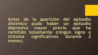 Antes de la aparición del episodio
distímico pudo haber un episodio
depresivo mayor previo que ha
remitido totalmente (ningún signo o
síntoma significativos durante 2
meses).
 