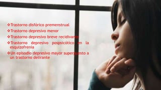 LISTA DE TRASTORNOS DEPRESIVOS NO
ESPECIFICADOS
Trastorno disfórico premenstrual
Trastorno depresivo menor
Trastorno depresivo breve recidivante
Trastorno depresivo pospsicótico en la
esquizofrenia
Un episodio depresivo mayor superpuesto a
un trastorno delirante
 