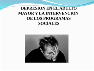 DEPRESION EN ELADULTO
MAYOR Y LA INTERVENCION
DE LOS PROGRAMAS
SOCIALES
 