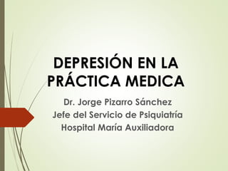 DEPRESIÓN EN LA
PRÁCTICA MEDICA
Dr. Jorge Pizarro Sánchez
Jefe del Servicio de Psiquiatría
Hospital María Auxiliadora
 