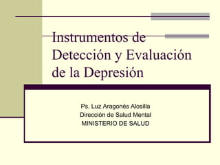 Instrumentos de
Detección y Evaluación
de la Depresión
Ps. Luz Aragonés Alosilla
Dirección de Salud Mental
MINISTERIO DE SALUD
 