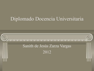 Diplomado Docencia Universitaria




     Sanith de Jesús Zarza Vargas
                 2012
 