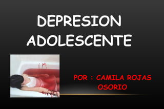 DEPRESION ADOLESCENTE POR : CAMILA ROJAS OSORIO 