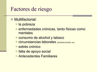 Factores de riesgo Multifactorial: la pobreza  enfermedades crónicas, tanto físicas como mentales  consumo de alcohol y tabaco circunstancias laborales  (DESEMPLEADOS, etc) estrés crónico  falta de apoyo social Antecedentes Familiares 