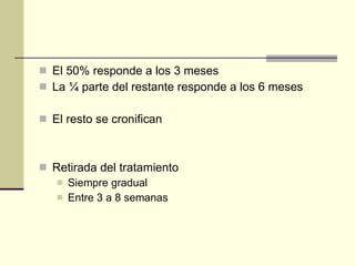 El 50% responde a los 3 meses La ¼ parte del restante responde a los 6 meses El resto se cronifican Retirada del tratamiento  Siempre gradual Entre 3 a 8 semanas 