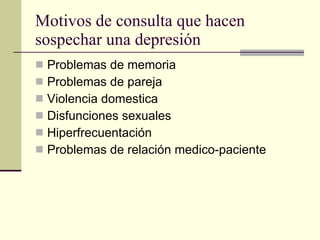 Motivos de consulta que hacen sospechar una depresión Problemas de memoria Problemas de pareja Violencia domestica Disfunciones sexuales Hiperfrecuentación Problemas de relación medico-paciente 