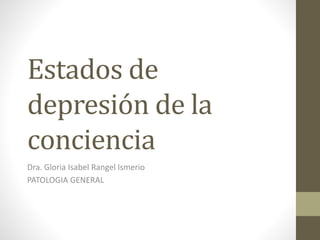 Estados de
depresión de la
conciencia
Dra. Gloria Isabel Rangel Ismerio
PATOLOGIA GENERAL
 