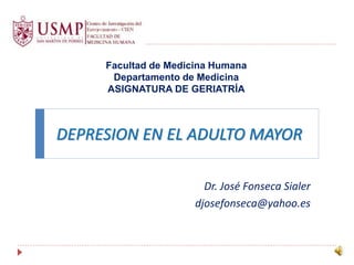 Dr. José Fonseca Sialer
djosefonseca@yahoo.es
DEPRESION EN EL ADULTO MAYOR
Facultad de Medicina Humana
Departamento de Medicina
ASIGNATURA DE GERIATRÍA
 
