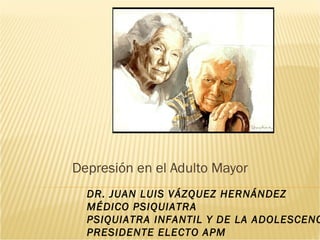 Depresión en el Adulto Mayor
  DR. JUAN LUIS VÁZQUEZ HERNÁNDEZ
  MÉDICO PSIQUIATRA
  PSIQUIATRA INFANTIL Y DE LA ADOLESCENC
  PRESIDENTE ELECTO APM
 