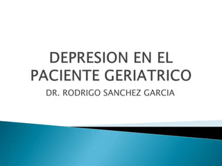 DEPRESION EN EL PACIENTE GERIATRICO DR. RODRIGO SANCHEZ GARCIA 