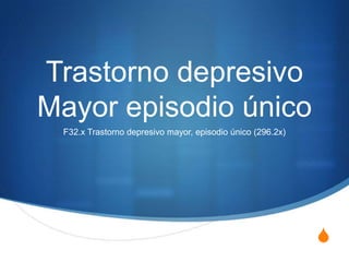 Trastorno depresivo
Mayor episodio único
 F32.x Trastorno depresivo mayor, episodio único (296.2x)




                                                            S
 