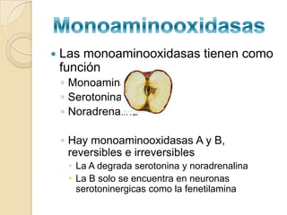    Las monoaminooxidasas tienen como
    función
    ◦ Monoaminas
    ◦ Serotonina
    ◦ Noradrenalina

    ◦ Hay monoaminooxidasas A y B,
      reversibles e irreversibles
      La A degrada serotonina y noradrenalina
      La B solo se encuentra en neuronas
       serotoninergicas como la fenetilamina
 