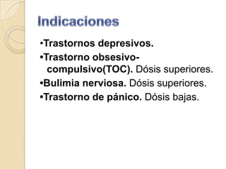 •Trastornos depresivos.
•Trastorno obsesivo-
  compulsivo(TOC). Dósis superiores.
•Bulimia nerviosa. Dósis superiores.
•Trastorno de pánico. Dósis bajas.
 