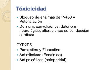  Bloqueo de enzimas de P-450 =
  Potenciación
 Delirium, convulsiones, deterioro
  neurológico, alteraciones de conducción
  cardiaca.

CYP2D6
 Paroxetina y Fluoxetina.
 AntirrÍtmicos (Fecainida)
 Antipsicóticos (haloperidol)
 