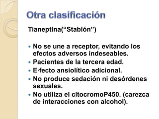 Tianeptina(“Stablón”)

   No se une a receptor, evitando los
    efectos adversos indeseables.
   Pacientes de la tercera edad.
   E·fecto ansiolítico adicional.
   No produce sedación ni desórdenes
    sexuales.
   No utiliza el citocromoP450. (carezca
    de interacciones con alcohol).
 