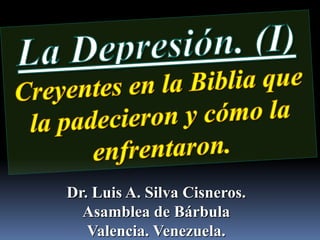 La Depresión. (I) Creyentes en la Biblia que la padecieron y cómo la enfrentaron. Dr. Luis A. Silva Cisneros.                                                         Asamblea de Bárbula                                                             Valencia. Venezuela. 
