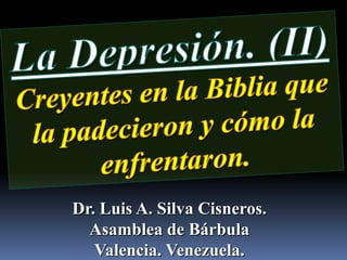 La Depresión. (II) Creyentes en la Biblia que la padecieron y cómo la enfrentaron. Dr. Luis A. Silva Cisneros.                                                         Asamblea de Bárbula                                                             Valencia. Venezuela. 